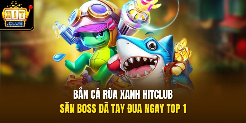 Bắn Cá Rùa Xanh HITCLUB – Săn Boss Đã Tay Đua Ngay Top 1 1 ban ca rua xanh hitclub san boss da tay dua ngay top 1