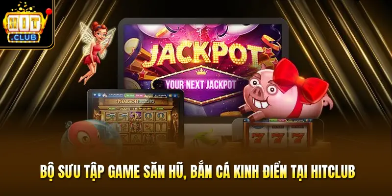 Bộ sưu tập game săn hũ, bắn cá kinh điển tại HITCLUB