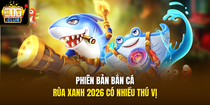 Bắn Cá Rùa Xanh HITCLUB – Săn Boss Đã Tay Đua Ngay Top 1 2 Phiên bản bắn cá rùa xanh 2026 có nhiều thú vị
